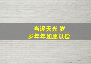 当逐天光 岁岁年年如愿以偿